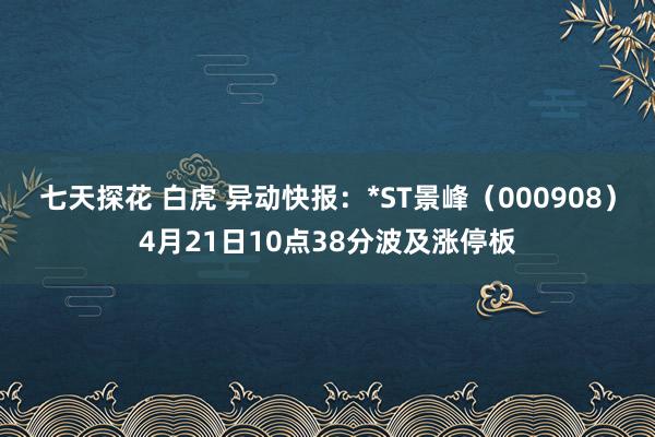 七天探花 白虎 异动快报：*ST景峰（000908）4月21日10点38分波及涨停板