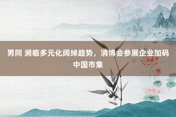 男同 濒临多元化阔绰趋势，消博会参展企业加码中国市集