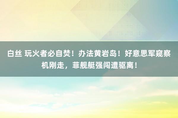 白丝 玩火者必自焚！办法黄岩岛！好意思军窥察机刚走，菲舰艇强闯遭驱离！