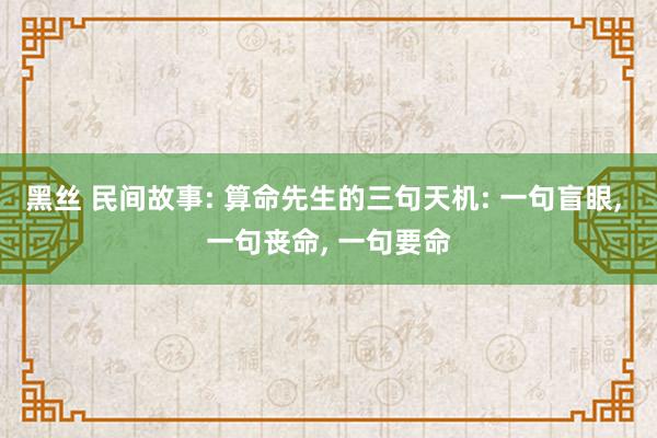 黑丝 民间故事: 算命先生的三句天机: 一句盲眼， 一句丧命， 一句要命